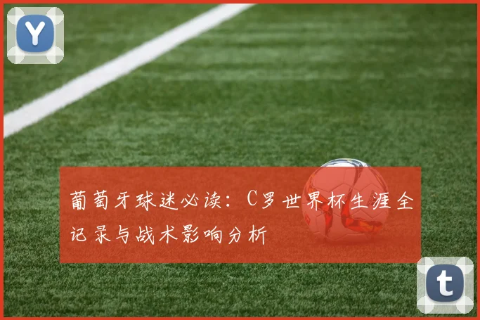 葡萄牙球迷必读：C罗世界杯生涯全记录与战术影响分析