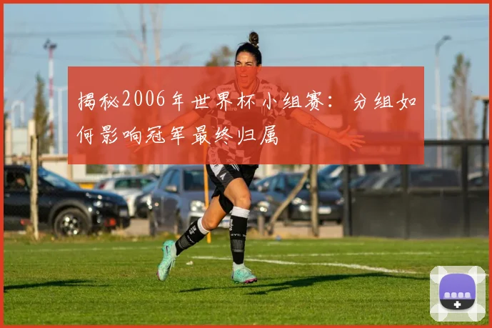 揭秘2006年世界杯小组赛：分组如何影响冠军最终归属