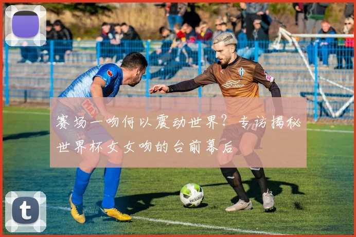 赛场一吻何以震动世界？专访揭秘世界杯女女吻的台前幕后