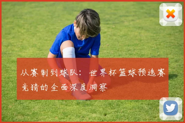 从赛制到球队：世界杯篮球预选赛竞猜的全面深度洞察