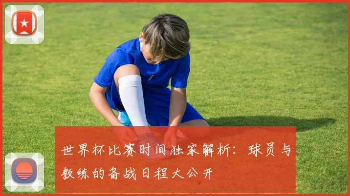 世界杯比赛时间独家解析：球员与教练的备战日程大公开