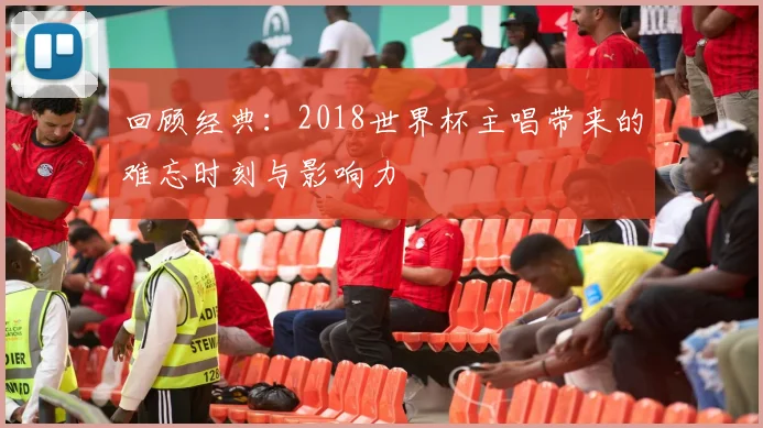 回顾经典：2018世界杯主唱带来的难忘时刻与影响力