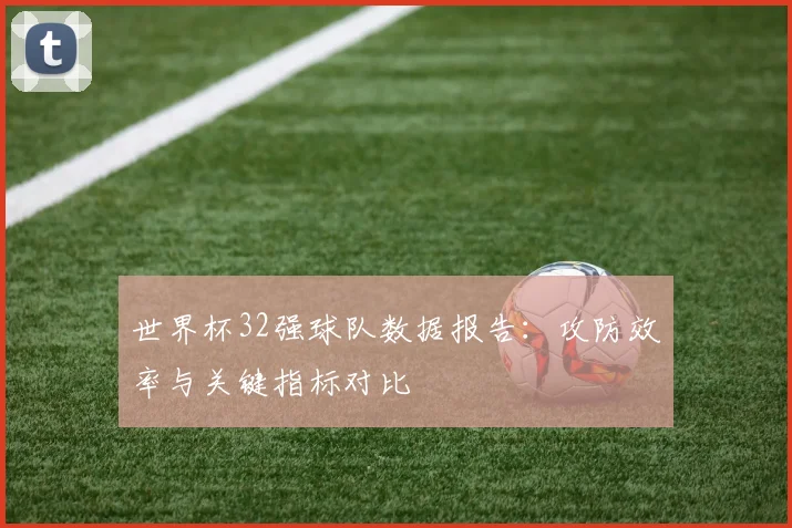 世界杯32强球队数据报告：攻防效率与关键指标对比
