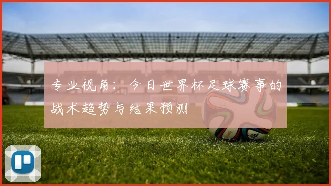 专业视角：今日世界杯足球赛事的战术趋势与结果预测