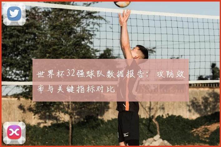 世界杯32强球队数据报告：攻防效率与关键指标对比
