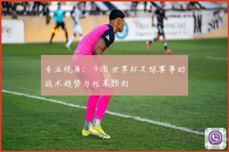 专业视角：今日世界杯足球赛事的战术趋势与结果预测